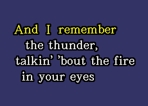 And I remember
the thunder,

talkid bout the fire
in your eyes