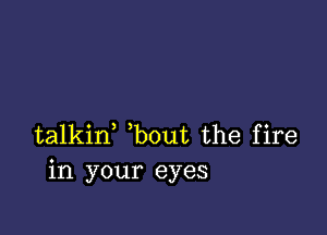 talkid bout the fire
in your eyes