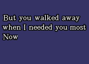 But you walked away
when I needed you most

Now