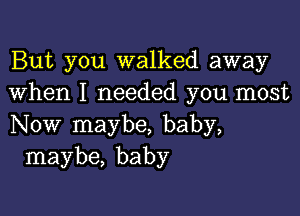 But you walked away
when I needed you most

Now maybe, baby,
maybe, baby