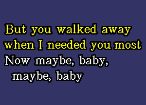 But you walked away
when I needed you most

Now maybe, baby,
maybe, baby