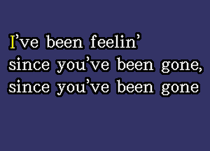 Fve been feelin,
since youbve been gone,

since youbve been gone