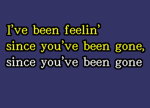 Fve been feelin,
since youbve been gone,

since youbve been gone