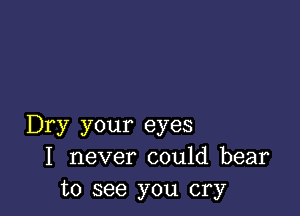 Dry your eyes
I never could bear
to see you cry