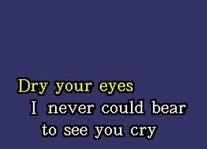 Dry your eyes
I never could bear
to see you cry