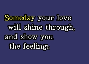 Someday your love
Will shine through,

and show you
the feeling-