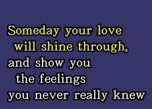 Someday your love
Will shine through,

and show you
the feelings
you never really knew