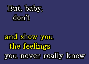 But, baby,
don?

and show you
the feelings
you never really knew