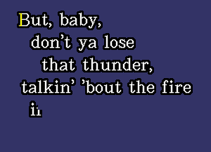 But, baby,
d0n t ya lose
that thunder,

talkin bout the fire
i1