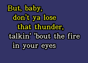 But, baby,
d0n t ya lose
that thunder,

talkin bout the fire
in your eyes