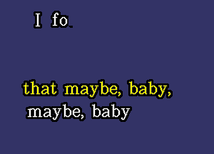 Ifo

that maybe, baby,
maybe, baby