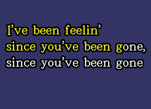 Fve been feelin,
since youbve been gone,

since youbve been gone