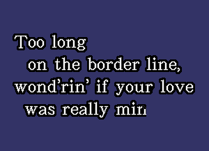 Too long
on the border line,

wondTin, if your love
was really min