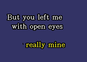 But you left me
with open eyes

really mine