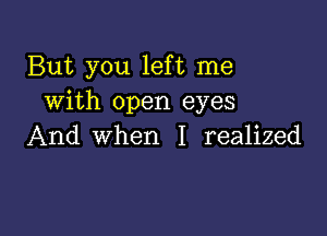 But you left me
with open eyes

And when I realized