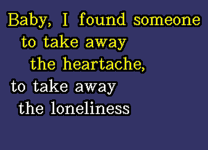 Baby, I found someone
to take away
the heartache,

to take away
the loneliness