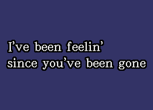 Fve been f eeline

since youeve been gone