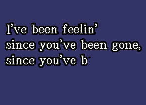 Fve been feelin,
since youbve been gone,

since youbve b