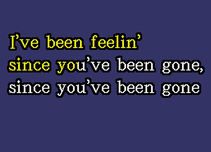 Fve been feelin,
since youbve been gone,

since youbve been gone