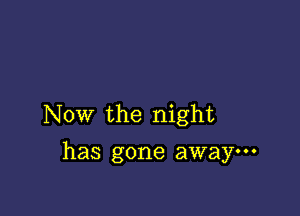 Now the night
has gone away---