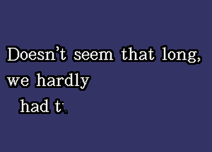 Doesni seem that long,

we hardly
had t'