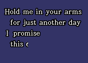 Hold me in your arms

for just another day

I promise
this (