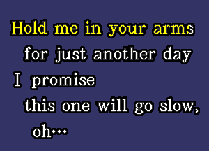 Hold me in your arms

for just another day

I promise

this one will go slow,
0h...