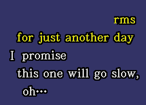 rms

for just another day

I promise

this one will go slow,
0h...