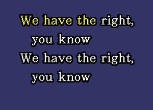 We have the right,
you know

We have the right,
you know