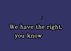 We have the right,
you know