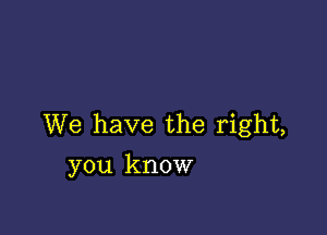 We have the right,
you know