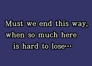 Must we end this way,

When so much here
is hard to lose