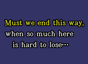 Must we end this way,

When so much here
is hard to lose