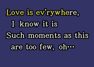 Love is eVryWhere,

I know it is
Such moments as this
are too few, ohm