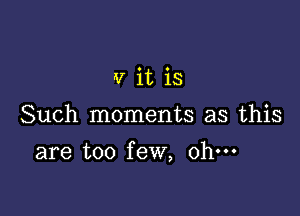 v it is
Such moments as this

are too few, ohm