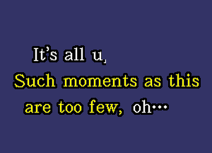 Its all u,

Such moments as this
are too few, ohm