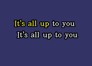 Its all up to you

Its all up to you