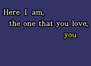 Here I am,

the one that you love,

you