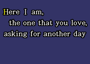 Here I am,
the one that you love,

asking for another day