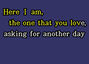 Here I am,
the one that you love,

asking for another day