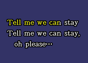 Tell me we can stay

Tell me we can stay,

oh please.