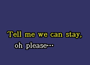 Tell me we can stay,

oh please.