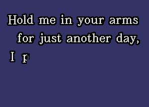 Hold me in your arms

for just another day,

I I