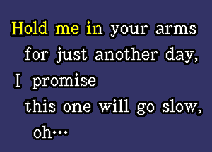 Hold me in your arms

for just another day,

I promise

this one will go slow,
0h...