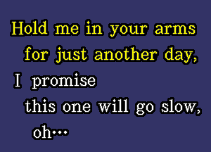 Hold me in your arms

for just another day,

I promise

this one will go slow,
0h...