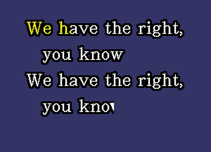 We have the right,
you know

We have the right,
you knm