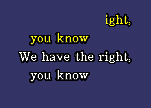 ight,
you know

We have the right,
you know