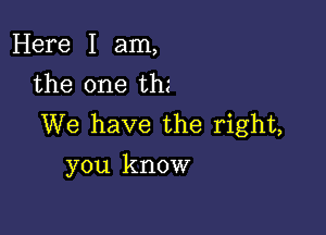 Here I am,
the one tm

We have the right,
you know