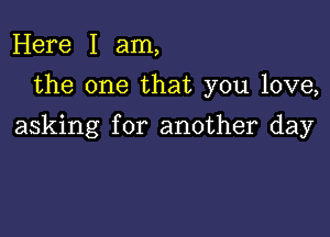 Here I am,
the one that you love,

asking for another day