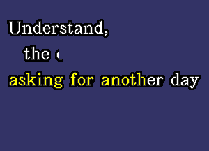 Understand,
the I-

asking for another day